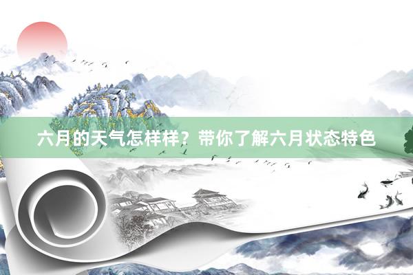 六月的天气怎样样？带你了解六月状态特色