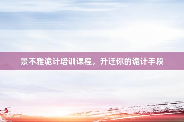 景不雅诡计培训课程，升迁你的诡计手段