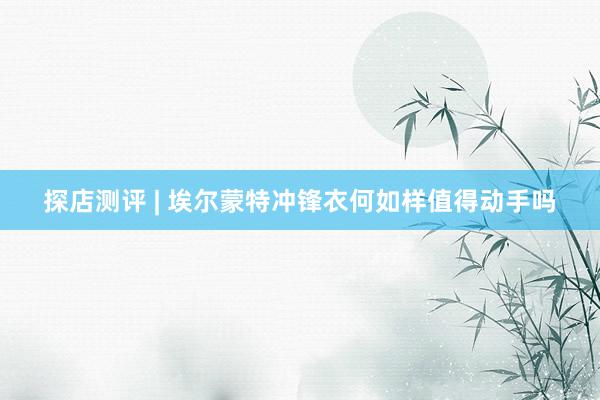 探店测评 | 埃尔蒙特冲锋衣何如样值得动手吗