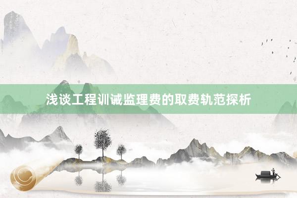 浅谈工程训诫监理费的取费轨范探析